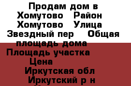 Продам дом в Хомутово › Район ­ Хомутово › Улица ­ Звездный пер. › Общая площадь дома ­ 46 › Площадь участка ­ 1 100 › Цена ­ 2 100 000 - Иркутская обл., Иркутский р-н, Хомутово с. Недвижимость » Дома, коттеджи, дачи продажа   . Иркутская обл.